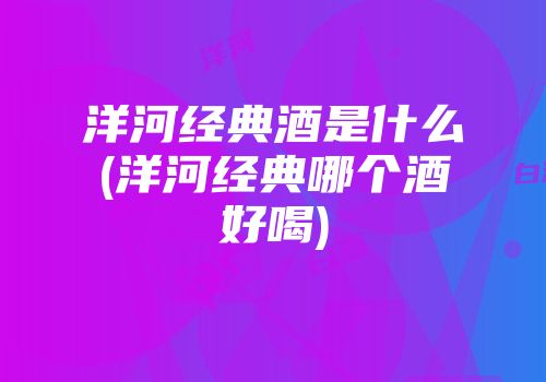 洋河经典酒是什么(洋河经典哪个酒好喝)