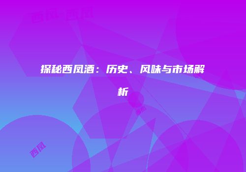 探秘西凤酒：历史、风味与市场解析