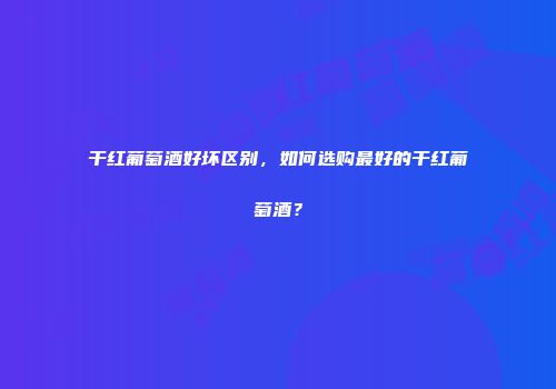 干红葡萄酒好坏区别，如何选购最好的干红葡萄酒？
