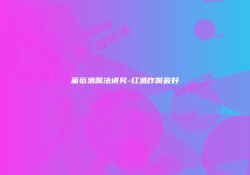 葡萄酒喝法讲究-红酒咋喝最好