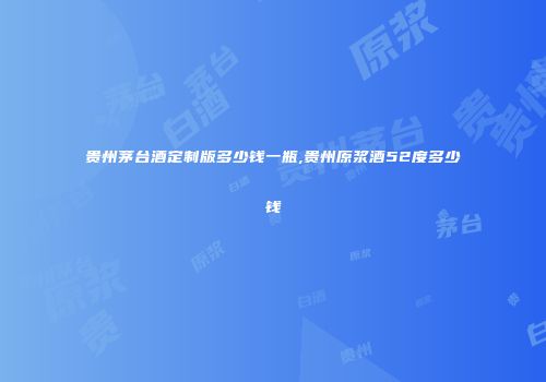 贵州茅台酒定制版多少钱一瓶,贵州原浆酒52度多少钱