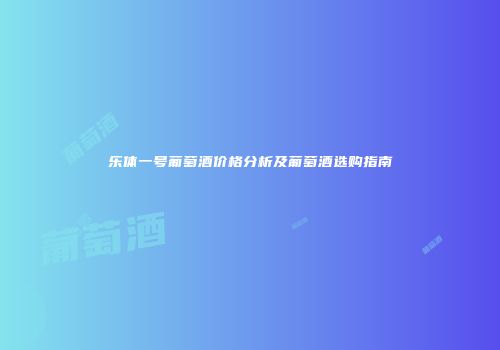 乐体一号葡萄酒价格分析及葡萄酒选购指南