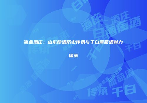 滴金酒庄：山东酿酒历史传承与干白葡萄酒魅力探索