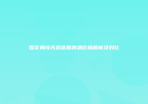 雪花勇闯天涯蓝瓶啤酒价格解析及对比