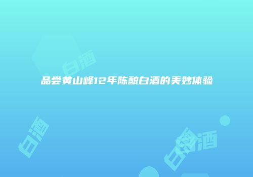 品尝黄山峰12年陈酿白酒的美妙体验