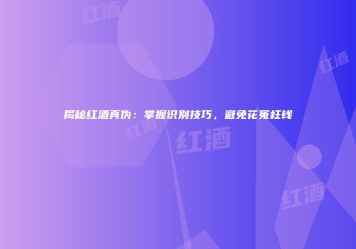 揭秘红酒真伪：掌握识别技巧，避免花冤枉钱