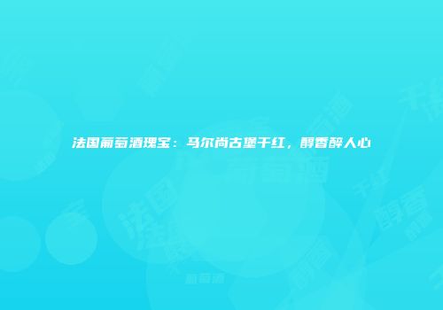 法国葡萄酒瑰宝：马尔尚古堡干红，醇香醉人心