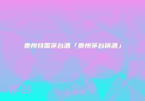 贵州特需茅台酒「贵州茅台镇酒」