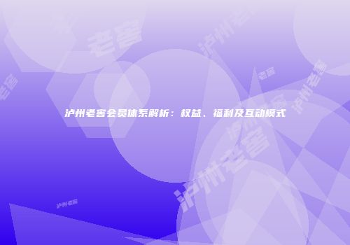 泸州老窖会员体系解析：权益、福利及互动模式