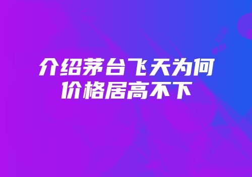 介绍茅台飞天为何价格居高不下