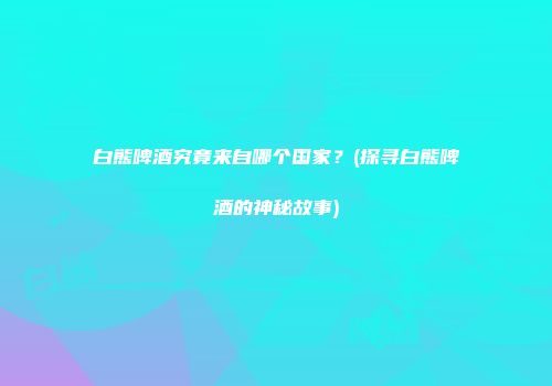 白熊啤酒究竟来自哪个国家？(探寻白熊啤酒的神秘故事)