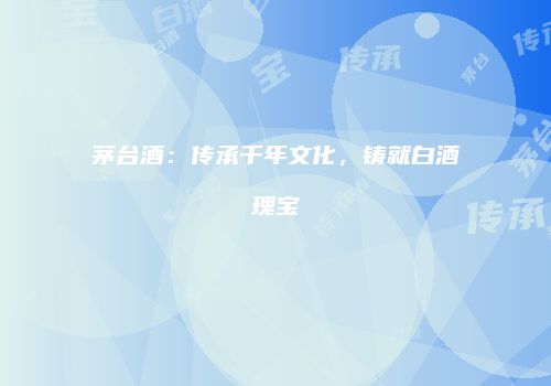 茅台酒：传承千年文化，铸就白酒瑰宝
