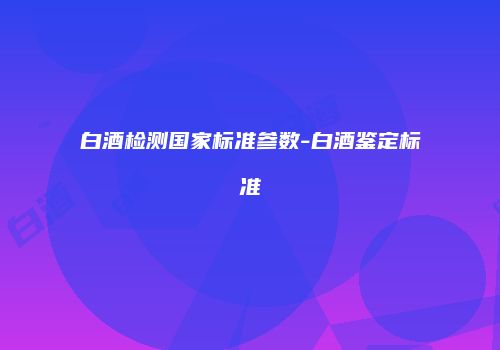 白酒检测国家标准参数-白酒鉴定标准