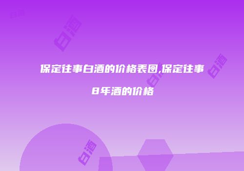 保定往事白酒的价格表囹,保定往事8年酒的价格