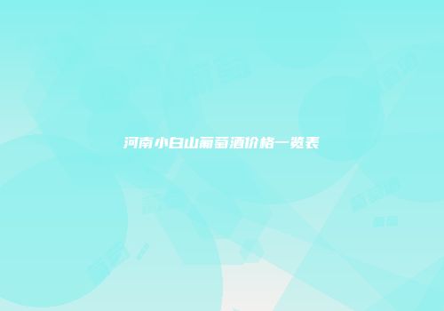 河南小白山葡萄酒价格一览表