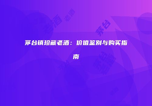 茅台镇珍藏老酒：价值鉴别与购买指南
