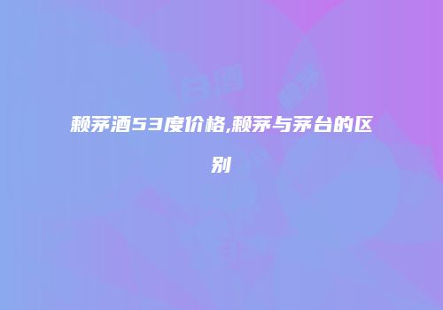 赖茅酒53度价格,赖茅与茅台的区别