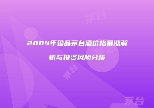 2004年珍品茅台酒价格暴涨解析与投资风险分析