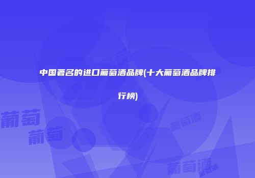 中国著名的进口葡萄酒品牌(十大葡萄酒品牌排行榜)