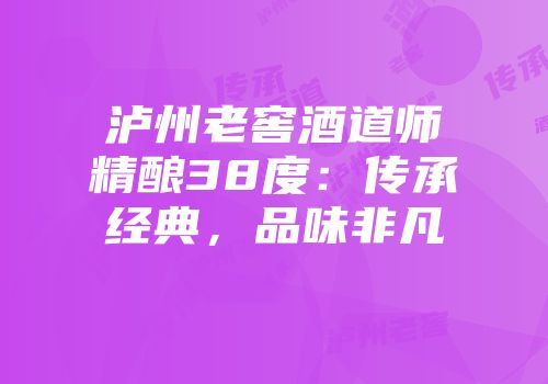 泸州老窖酒道师精酿38度：传承经典，品味非凡
