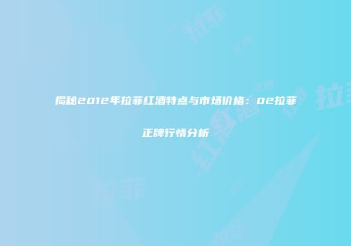 揭秘2012年拉菲红酒特点与市场价格：02拉菲正牌行情分析