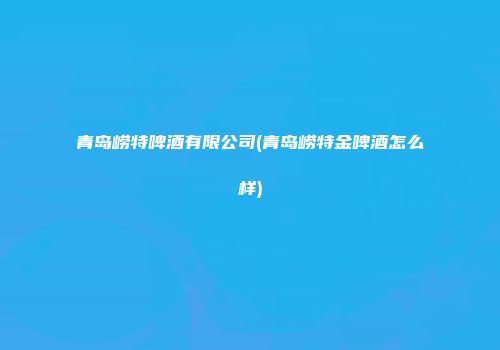 青岛崂特啤酒有限公司(青岛崂特金啤酒怎么样)