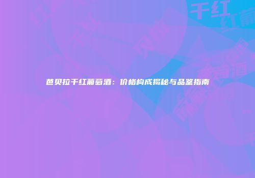 芭贝拉干红葡萄酒：价格构成揭秘与品鉴指南
