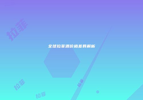 全球拉菲酒价格差异解析