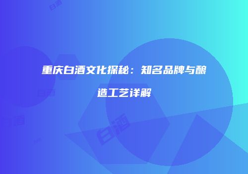 重庆白酒文化探秘：知名品牌与酿造工艺详解