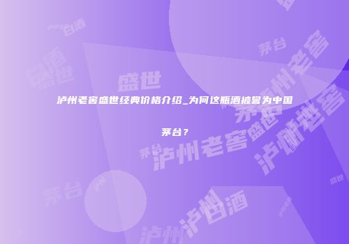 泸州老窖盛世经典价格介绍_为何这瓶酒被誉为中国茅台？