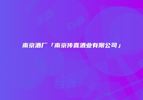 南京酒厂「南京传喜酒业有限公司」