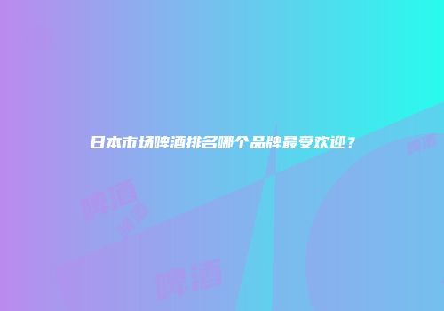 日本市场啤酒排名哪个品牌最受欢迎？