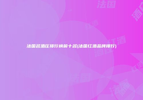 法国名酒庄排行榜前十名(法国红酒品牌排行)