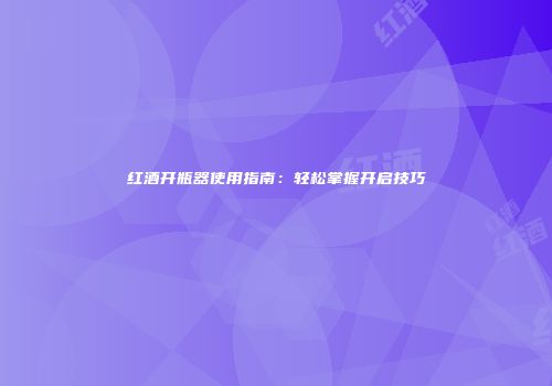 红酒开瓶器使用指南：轻松掌握开启技巧