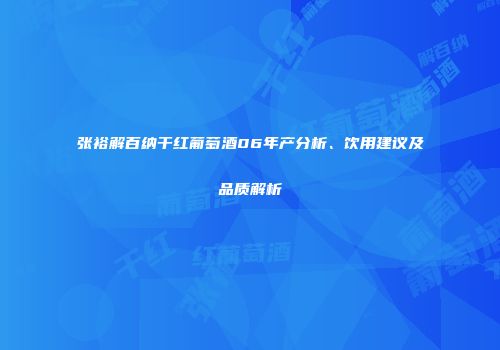 张裕解百纳干红葡萄酒06年产分析、饮用建议及品质解析