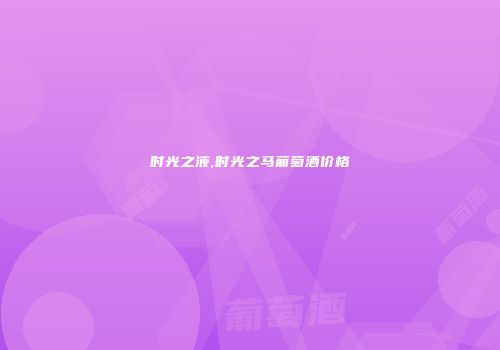 时光之液,时光之马葡萄酒价格