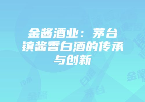 金酱酒业：茅台镇酱香白酒的传承与创新