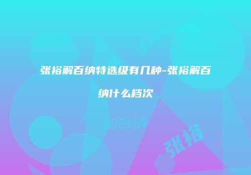 张裕解百纳特选级有几种-张裕解百纳什么档次