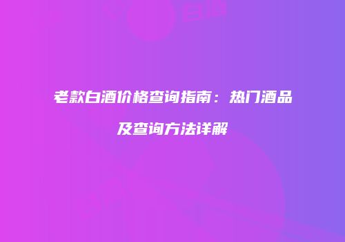 老款白酒价格查询指南：热门酒品及查询方法详解