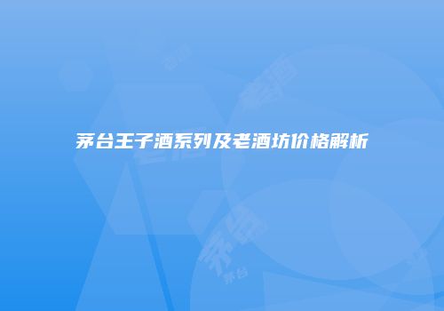 茅台王子酒系列及老酒坊价格解析