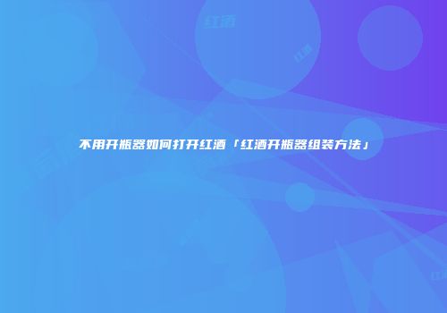不用开瓶器如何打开红酒「红酒开瓶器组装方法」
