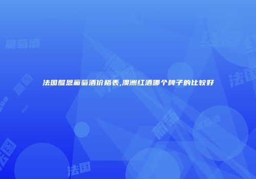 法国醍恩葡萄酒价格表,澳洲红酒哪个牌子的比较好