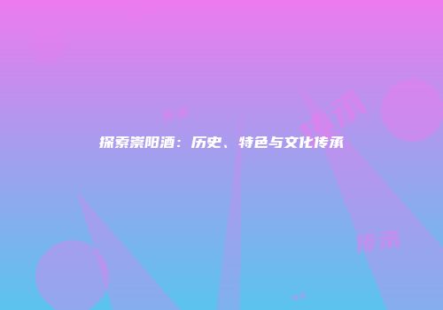 探索崇阳酒：历史、特色与文化传承