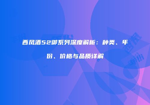 西凤酒52御系列深度解析：种类、年份、价格与品质详解