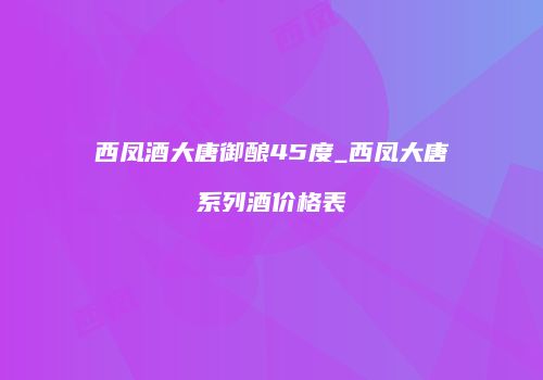 西凤酒大唐御酿45度_西凤大唐系列酒价格表