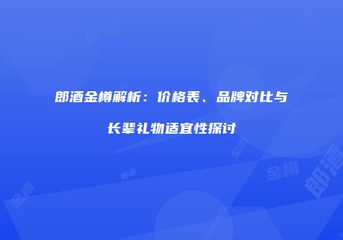 郎酒金樽解析：价格表、品牌对比与长辈礼物适宜性探讨