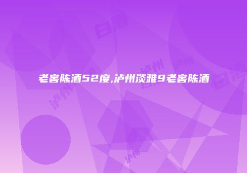 老窖陈酒52度,泸州淡雅9老窖陈酒