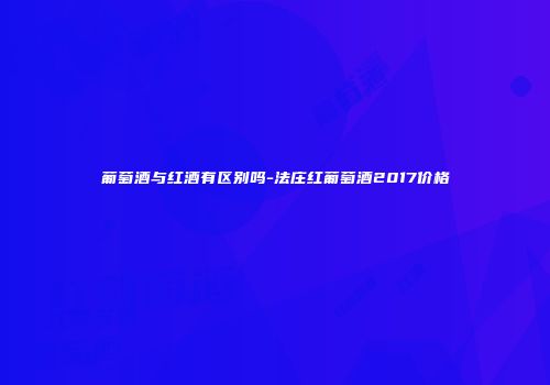 葡萄酒与红酒有区别吗-法庄红葡萄酒2017价格