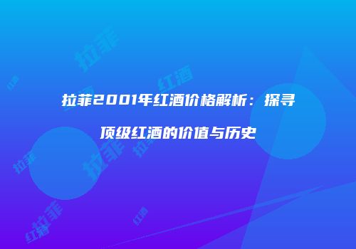 拉菲2001年红酒价格解析：探寻顶级红酒的价值与历史