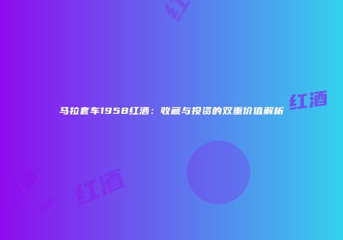 马拉套车1958红酒：收藏与投资的双重价值解析